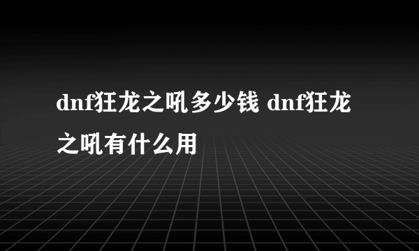 dnf狂龙之吼多少钱 dnf狂龙之吼有什么用