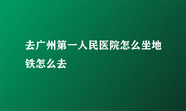 去广州第一人民医院怎么坐地铁怎么去