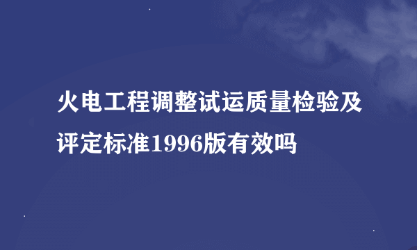 火电工程调整试运质量检验及评定标准1996版有效吗