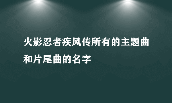 火影忍者疾风传所有的主题曲和片尾曲的名字