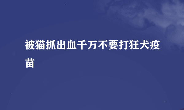 被猫抓出血千万不要打狂犬疫苗