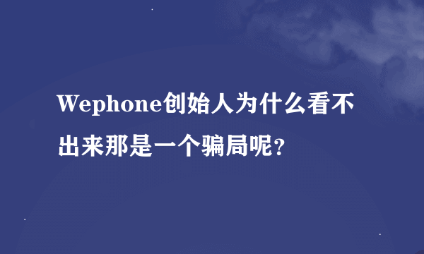 Wephone创始人为什么看不出来那是一个骗局呢？