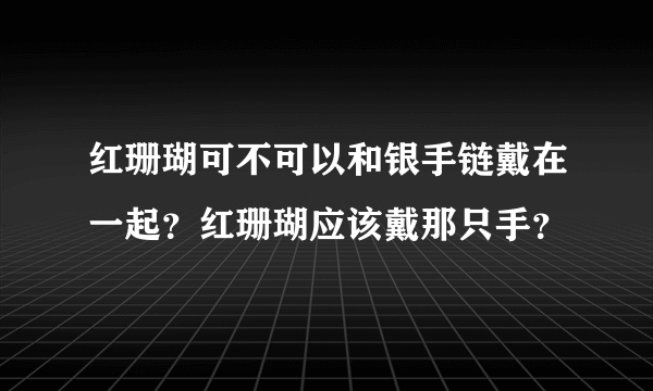 红珊瑚可不可以和银手链戴在一起？红珊瑚应该戴那只手？