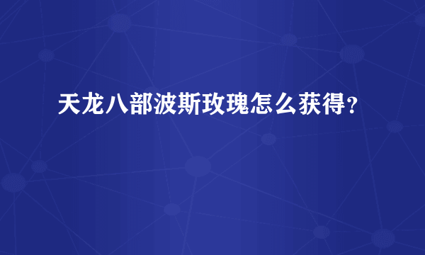 天龙八部波斯玫瑰怎么获得？