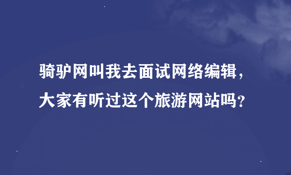 骑驴网叫我去面试网络编辑，大家有听过这个旅游网站吗？