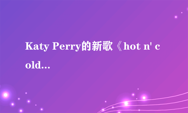 Katy Perry的新歌《hot n' cold》歌词中文翻译