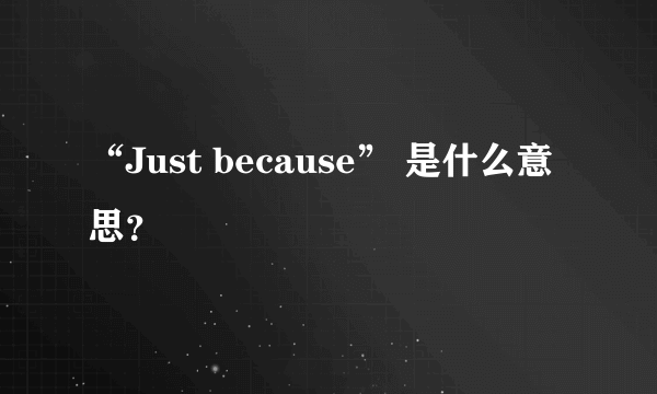 “Just because” 是什么意思？