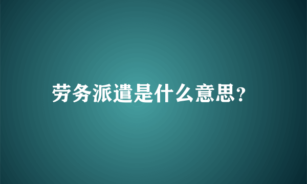 劳务派遣是什么意思？