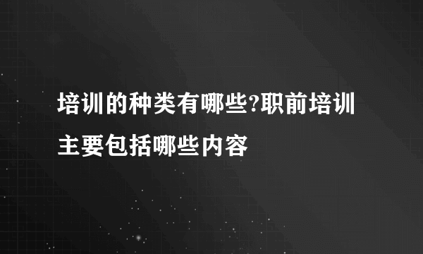 培训的种类有哪些?职前培训主要包括哪些内容