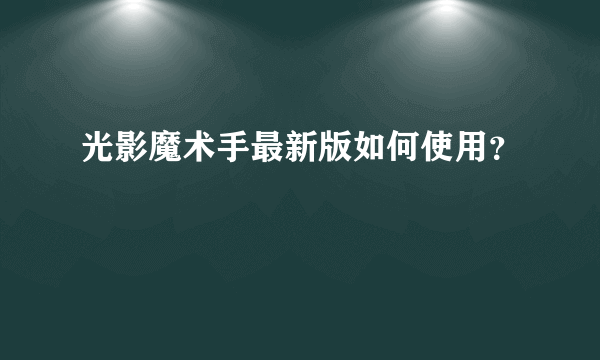 光影魔术手最新版如何使用？