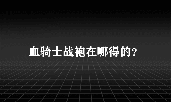 血骑士战袍在哪得的？