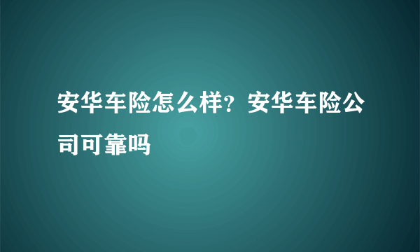 安华车险怎么样？安华车险公司可靠吗