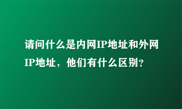 请问什么是内网IP地址和外网IP地址，他们有什么区别？