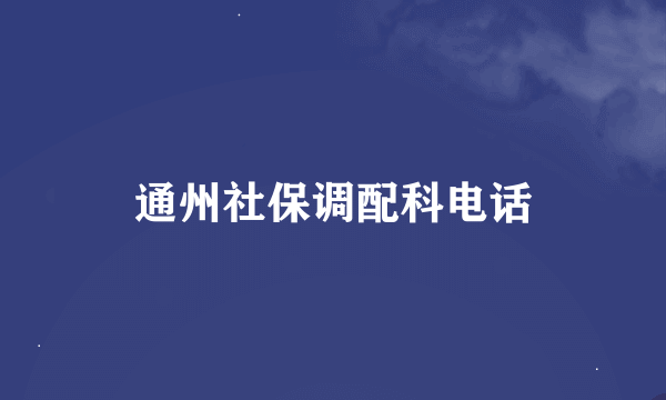 通州社保调配科电话