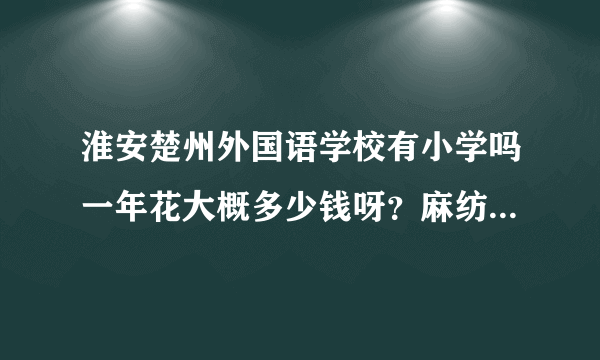 淮安楚州外国语学校有小学吗一年花大概多少钱呀？麻纺你告诉我下，谢谢你了