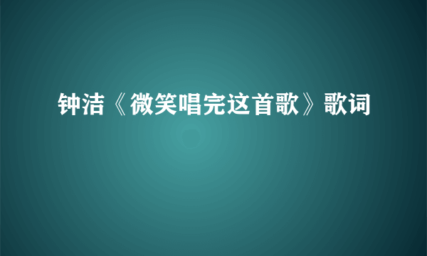 钟洁《微笑唱完这首歌》歌词