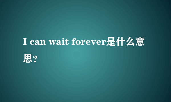 I can wait forever是什么意思？