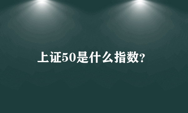 上证50是什么指数？