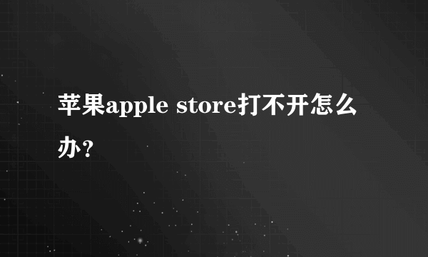 苹果apple store打不开怎么办？