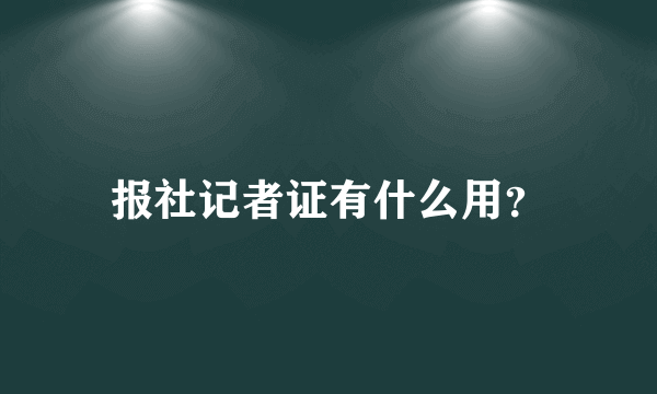 报社记者证有什么用？