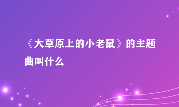 《大草原上的小老鼠》的主题曲叫什么