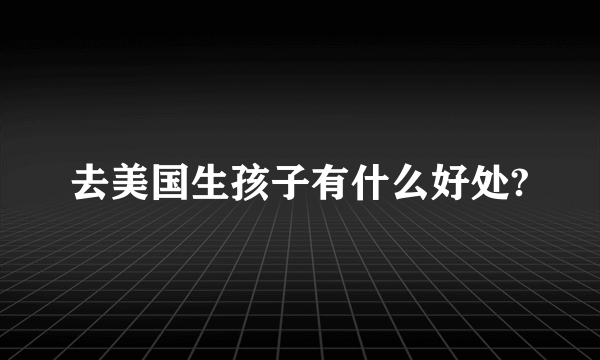 去美国生孩子有什么好处?