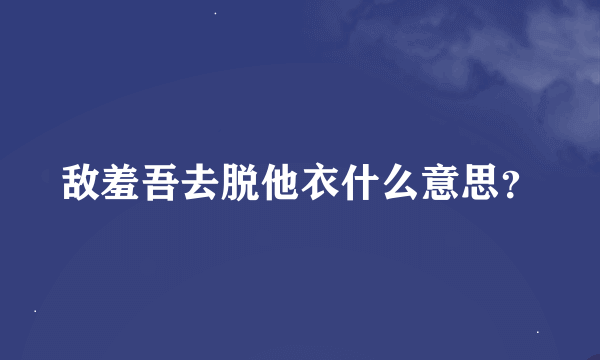 敌羞吾去脱他衣什么意思？