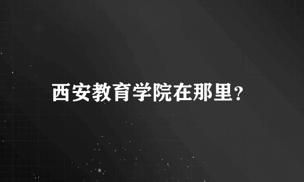 西安教育学院在那里？