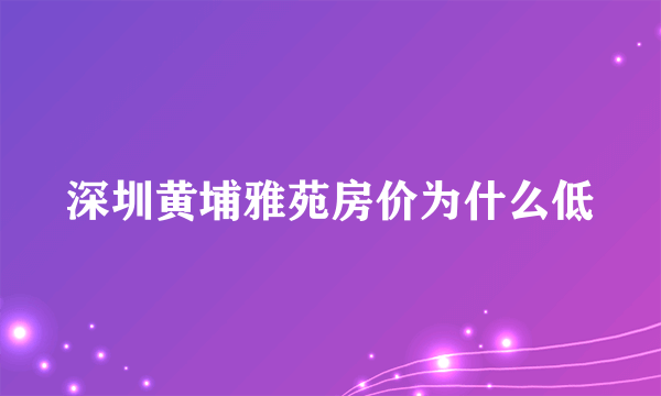 深圳黄埔雅苑房价为什么低