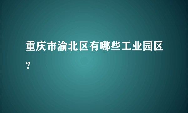 重庆市渝北区有哪些工业园区？