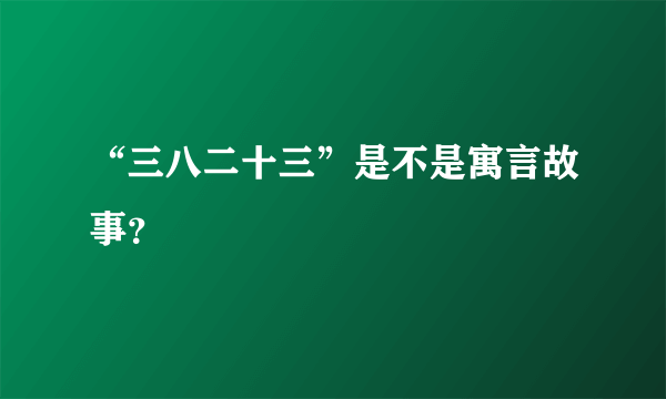 “三八二十三”是不是寓言故事？