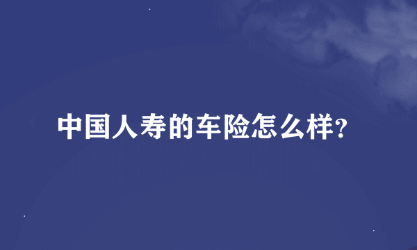 中国人寿的车险怎么样？