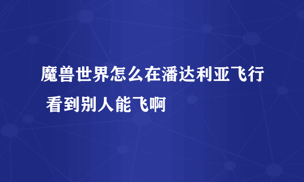 魔兽世界怎么在潘达利亚飞行 看到别人能飞啊