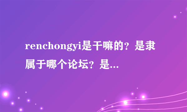 renchongyi是干嘛的？是隶属于哪个论坛？是个人还是团队？