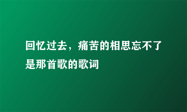 回忆过去，痛苦的相思忘不了是那首歌的歌词