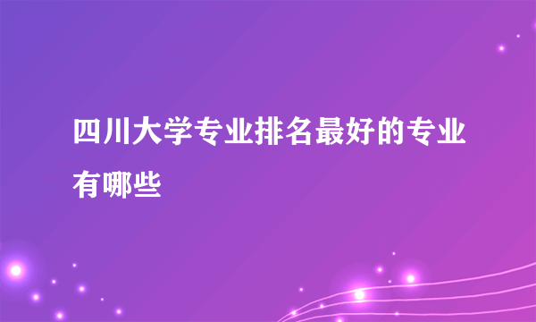 四川大学专业排名最好的专业有哪些