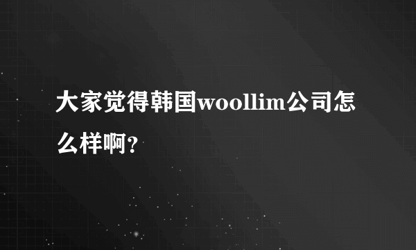 大家觉得韩国woollim公司怎么样啊？