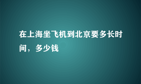 在上海坐飞机到北京要多长时间，多少钱