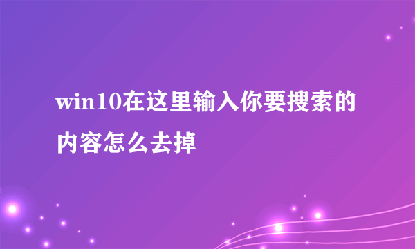 win10在这里输入你要搜索的内容怎么去掉