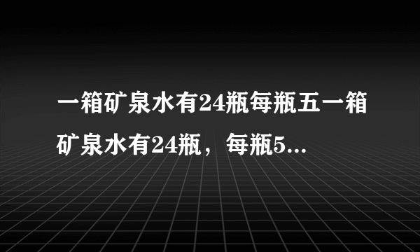 一箱矿泉水有24瓶每瓶五一箱矿泉水有24瓶，每瓶500毫升，这箱矿泉水有多少升？