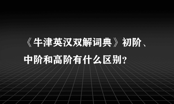 《牛津英汉双解词典》初阶、中阶和高阶有什么区别？