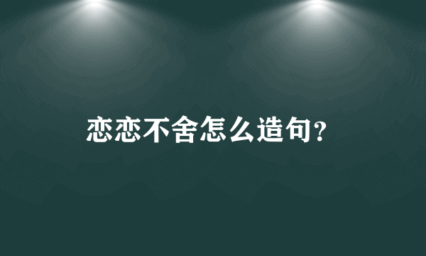 恋恋不舍怎么造句？