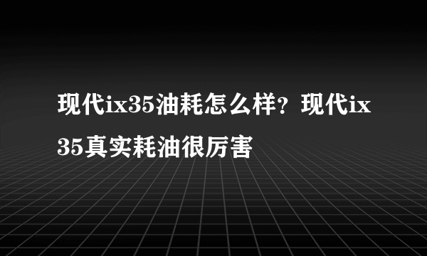 现代ix35油耗怎么样？现代ix35真实耗油很厉害