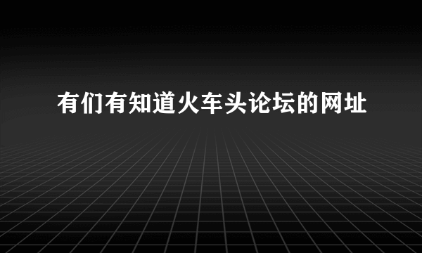 有们有知道火车头论坛的网址