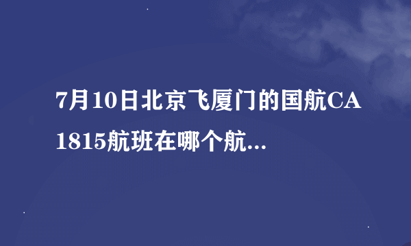 7月10日北京飞厦门的国航CA1815航班在哪个航站楼登机？