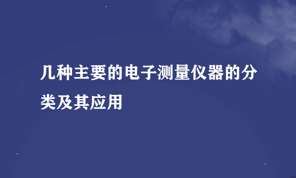 几种主要的电子测量仪器的分类及其应用