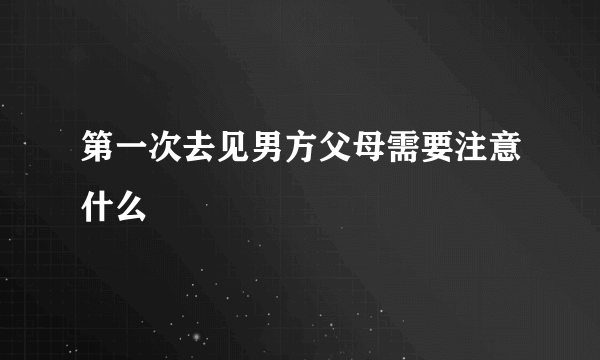 第一次去见男方父母需要注意什么