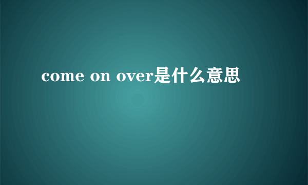 come on over是什么意思