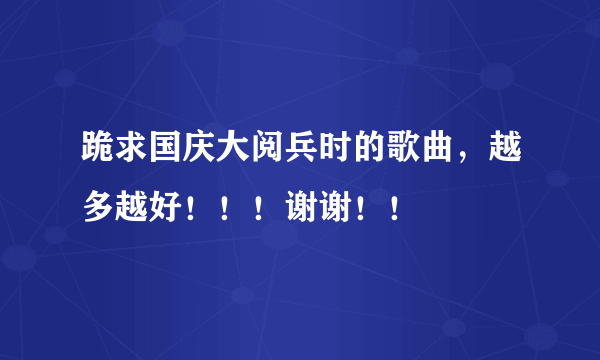 跪求国庆大阅兵时的歌曲，越多越好！！！谢谢！！