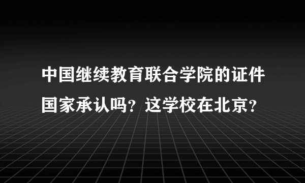 中国继续教育联合学院的证件国家承认吗？这学校在北京？